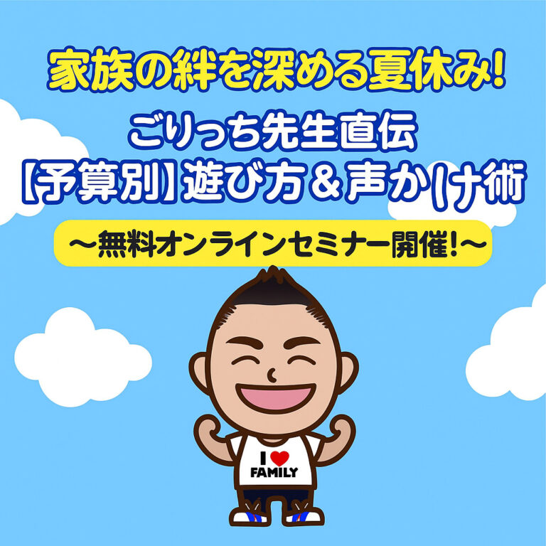 家族の絆を深める夏休み！ごりっち先生直伝【予算別】遊び方＆声かけ術〜無料オンラインセミナー開催！〜