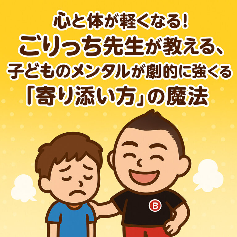 心と体が軽くなる！ごりっち先生が教える、子どものメンタルが劇的に強くなる「寄り添い方」の魔法