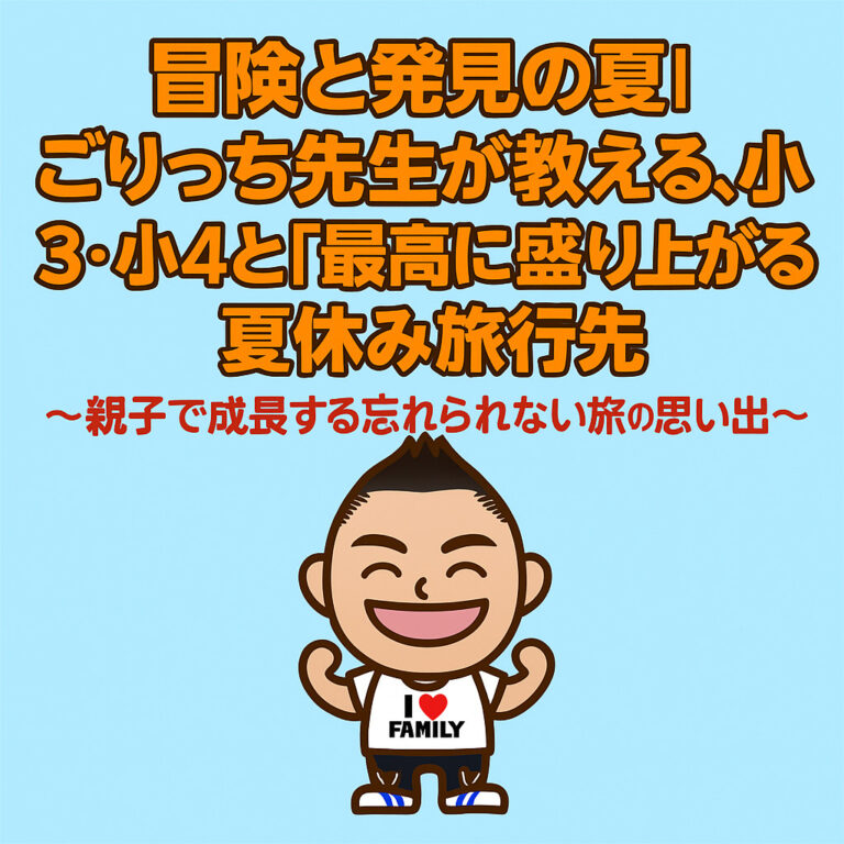 冒険と発見の夏！ごりっち先生が教える、小3・小4と「最高に盛り上がる」夏休み旅行先〜親子で成長する忘れられない旅の思い出！〜